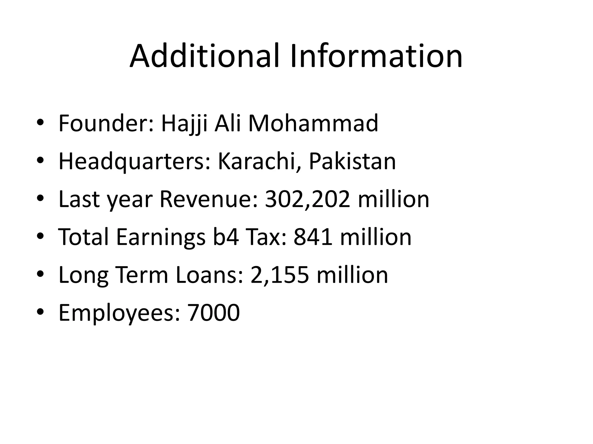 Additional Information
• Founder: Hajji Ali Mohammad
• Headquarters: Karachi, Pakistan
• Last year Revenue: 302,202 million
• Total Earnings b4 Tax: 841 million
• Long Term Loans: 2,155 million
• Employees: 7000