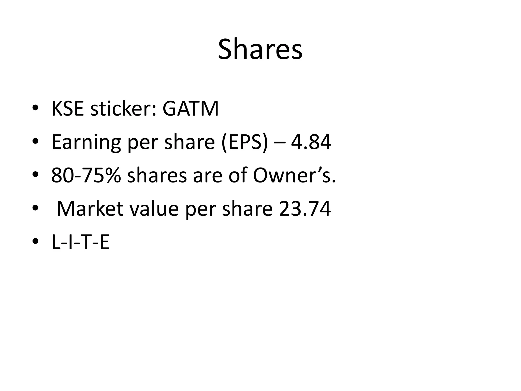 Shares
• KSE sticker: GATM
• Earning per share (EPS) – 4.84
• 80-75% shares are of Owner’s.
• Market value per share 23.74
• L-I-T-E