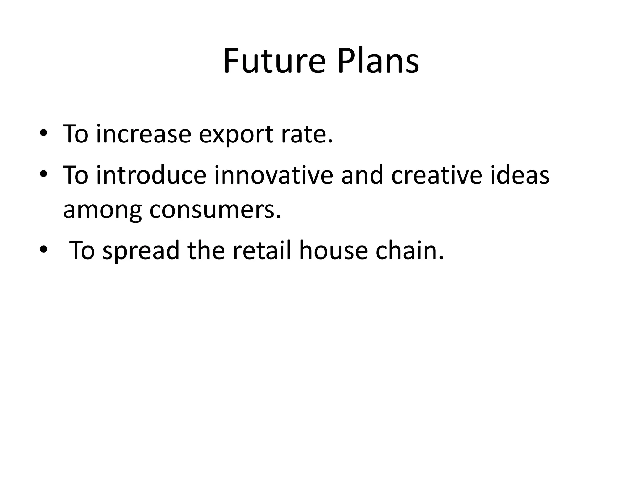 Future Plans
• To increase export rate.
• To introduce innovative and creative ideas
among consumers.
• To spread the retail house chain.