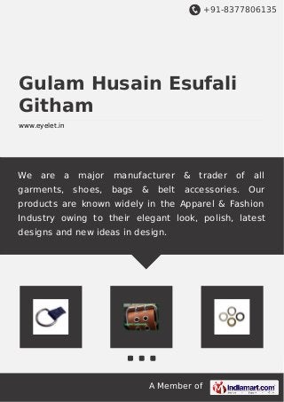 +91-8377806135
A Member of
Gulam Husain Esufali
Githam
www.eyelet.in
We are a major manufacturer & trader of all
garments, shoes, bags & belt accessories. Our
products are known widely in the Apparel & Fashion
Industry owing to their elegant look, polish, latest
designs and new ideas in design.
 