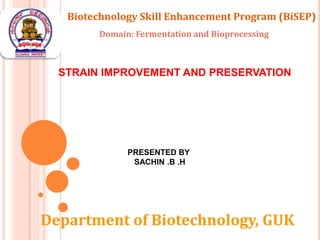PRESENTED BY
SACHIN .B .H
STRAIN IMPROVEMENT AND PRESERVATION
Biotechnology Skill Enhancement Program (BiSEP)
Domain: Fermentation and Bioprocessing
Department of Biotechnology, GUK
 