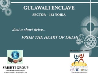 GULAWALI ENCLAVE
                                             SECTOR – 162 NOIDA



               Just a short drive…
                                FROM THE HEART OF DELHI

                                                                  Marketing Channel Partner:




SRISHTI GROUP
    AN ISO 9001:2008 CERTIFIED COMPANY
SA SRISHTI BUILDERS & DEVELOPERS PVT. LTD.
 