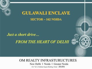 GULAWALI ENCLAVE
             SECTOR – 162 NOIDA




Just a short drive…
     FROM THE HEART OF DELHI



       OM REALTY INFRASTURUCTURES
             New Delhi l Noida l Greater Noida
              UG 7 & 8, Chokhani Square Building, Noida   - 201301
 