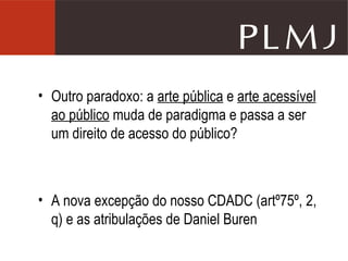 Outro paradoxo: a  arte pública  e  arte acessível   ao público  muda de paradigma e passa a ser um direito de acesso do público? A nova excepção do nosso CDADC (artº75º, 2, q) e as atribulações de Daniel Buren 