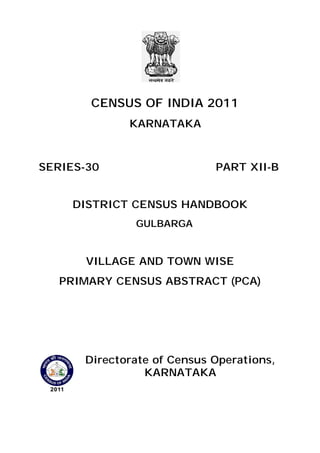 CENSUS OF INDIA 2011
KARNATAKA
SERIES-30 PART XII-B
DISTRICT CENSUS HANDBOOK
GULBARGA
VILLAGE AND TOWN WISE
PRIMARY CENSUS ABSTRACT (PCA)
Directorate of Census Operations,
KARNATAKA
 