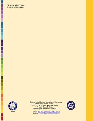 ORGI - KARNATAKA
English - (10-2011)
Directorate of Census Operations, Karnataka
Ministry of Home Affairs,
7th Floor, ‘E’ & ‘F’ Wing, Kendriya Sadan,
17th Main Road, II Block,
Koramangala, Bengaluru- 560034
Email: dco-kar.rgi@censusindia.gov.in
Website: http://www.censusindia.gov.in
 