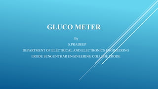 GLUCO METER
By
S.PRADEEP
DEPARTMENT OF ELECTRICAL AND ELECTRONICS ENGINEERING
ERODE SENGUNTHAR ENGINEERING COLLEGE,ERODE
 