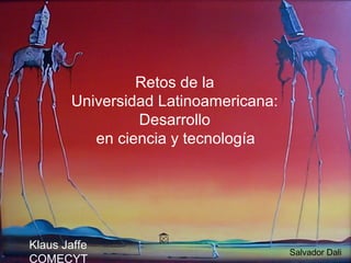Retos de la
Universidad Latinoamericana:
Desarrollo
en ciencia y tecnología
Salvador Dali
Klaus Jaffe
COMECYT
 