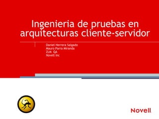 Ingenieria de pruebas en
arquitecturas cliente-servidor
     Daniel Herrera Salgado
     Mauro Parra Miranda
     ZLM QA
     Novell Inc
 