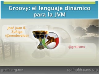 Groovy: el lenguaje dinámico
         para la JVM

 José Juan R.
    Zuñiga
(@neodevelop)


                     @grailsmx
 