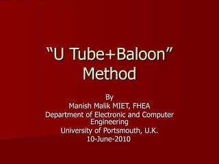 “ U Tube+Baloon” Method By Manish Malik MIET, FHEA Department of Electronic and Computer Engineering University of Portsmouth, U.K. 10-June-2010   