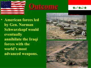 Outcome American forces led by Gen. Norman Schwarzkopf would eventually annihilate the Iraqi forces with the world’s most advanced weapons. 