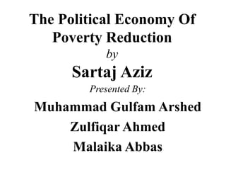 The Political Economy Of
Poverty Reduction
by
Sartaj Aziz
Presented By:
Muhammad Gulfam Arshed
Zulfiqar Ahmed
Malaika Abbas
 