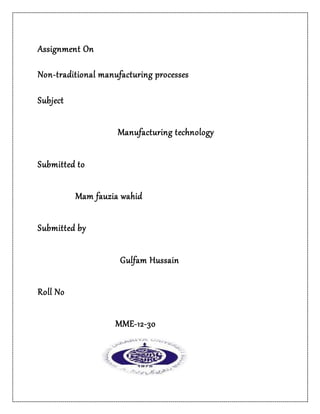 Assignment On
Non-traditional manufacturing processes
Subject
Manufacturing technology
Submitted to
Mam fauzia wahid
Submitted by
Gulfam Hussain
Roll No
MME-12-30
 