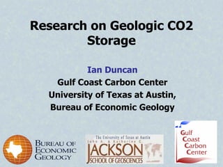 Research on Geologic CO2
        Storage

           Ian Duncan
   Gulf Coast Carbon Center
  University of Texas at Austin,
  Bureau of Economic Geology
 
