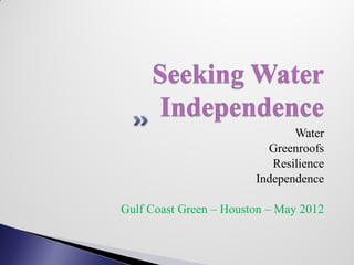 Water
                          Greenroofs
                           Resilience
                        Independence

Gulf Coast Green – Houston – May 2012
 