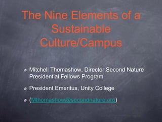 The Nine Elements of a
     Sustainable
   Culture/Campus

 Mitchell Thomashow, Director Second Nature
 Presidential Fellows Program

 President Emeritus, Unity College

 (Mthomashow@secondnature.org)
 
