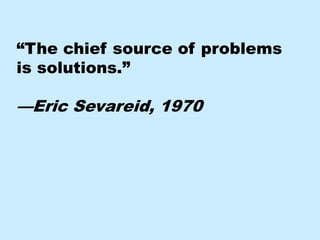 “The chief source of problems
is solutions.”

—Eric Sevareid, 1970
 