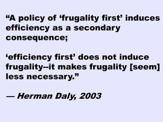 “A policy of ‘frugality first’ induces
efficiency as a secondary
consequence;

‘efficiency first’ does not induce
frugality--it makes frugality [seem]
less necessary.”

— Herman Daly, 2003
 