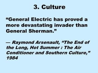 3. Culture

“General Electric has proved a
more devastating invader than
General Sherman.”

— Raymond Arsenault, “The End of
the Long, Hot Summer : The Air
Conditioner and Southern Culture,”
1984
 