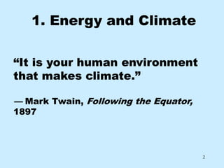 1. Energy and Climate

“It is your human environment
that makes climate.”

— Mark Twain, Following the Equator,
1897




                                       2
 