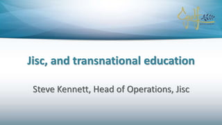 Jisc, and transnational education
Steve Kennett, Head of Operations, Jisc
 