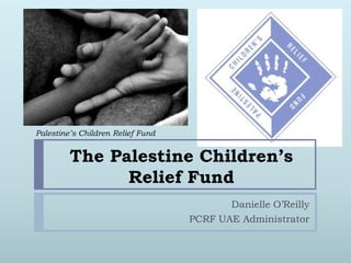 Palestine’s Children Relief Fund


         The Palestine Children’s
               Relief Fund
                                          Danielle O’Reilly
                                   PCRF UAE Administrator
 