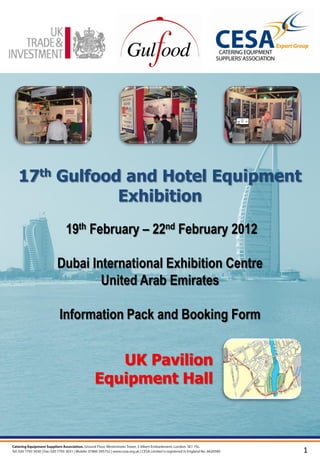 17th Gulfood and Hotel Equipment
            Exhibition
     19th February – 22nd February 2012

    Dubai International Exhibition Centre
            United Arab Emirates

    Information Pack and Booking Form


             UK Pavilion
          Equipment Hall



                                            1
 