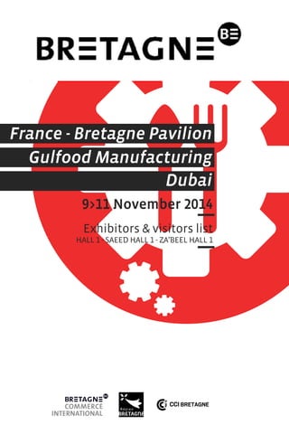France - Bretagne Pavilion 
Gulfood Manufacturing 
Dubai 
9>11 November 2014 
Exhibitors & visitors list 
HALL 1 - SAEED HALL 1 - ZA’BEEL HALL 1 
 
