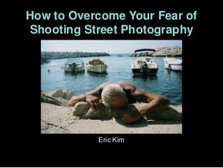 How to Overcome Your Fear of
Shooting Street Photography

Eric Kim

 