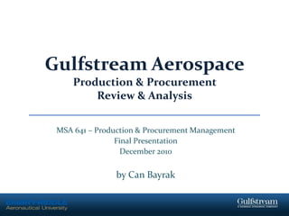 Gulfstream AerospaceProduction & Procurement Review & Analysis MSA 641 – Production & Procurement Management  Final Presentation December 2010 by Can Bayrak 