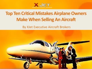 Top Ten Critical Mistakes Airplane Owners
     Make When Selling An Aircraft
        By XJet Executive Aircraft Brokers
 