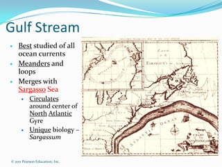 Gulf Stream
   Best studied of all
    ocean currents
   Meanders and
    loops
   Merges with
    Sargasso Sea
          Circulates
           around center of
           North Atlantic
           Gyre
          Unique biology –
           Sargassum


© 2011 Pearson Education, Inc.
 
