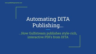www.publishingsmarter.com
Automating DITA
Publishing...
...How Gulfstream publishes style-rich,
interactive PDFs from DITA
 