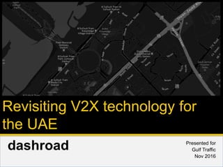dashroad Presented for
Gulf Traffic
Nov 2016
Revisiting V2X technology for
the UAE
 