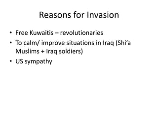 Reasons for Invasion
• Free Kuwaitis – revolutionaries
• To calm/ improve situations in Iraq (Shi’a
  Muslims + Iraq soldiers)
• US sympathy
 