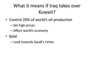 What it means if Iraq takes over
               Kuwait?
• Control 20% of world’s oil production
  – Set high prices
  – Affect world’s economy
• Bold
  – Look towards Saudi’s riches
 