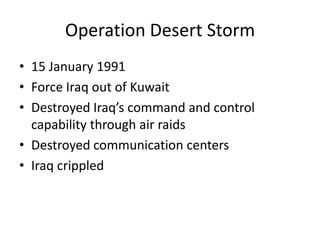 Operation Desert Storm
• 15 January 1991
• Force Iraq out of Kuwait
• Destroyed Iraq’s command and control
  capability through air raids
• Destroyed communication centers
• Iraq crippled
 