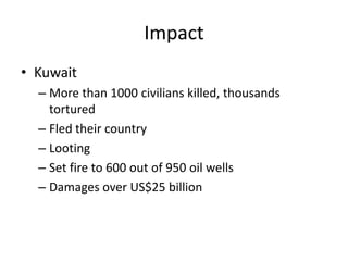 Impact
• Kuwait
  – More than 1000 civilians killed, thousands
    tortured
  – Fled their country
  – Looting
  – Set fire to 600 out of 950 oil wells
  – Damages over US$25 billion
 