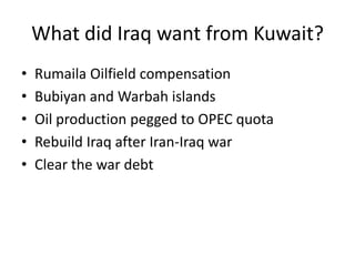 What did Iraq want from Kuwait?
•   Rumaila Oilfield compensation
•   Bubiyan and Warbah islands
•   Oil production pegged to OPEC quota
•   Rebuild Iraq after Iran-Iraq war
•   Clear the war debt
 