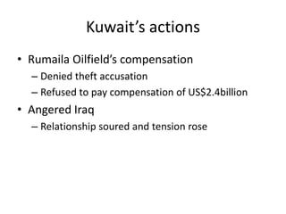 Kuwait’s actions
• Rumaila Oilfield’s compensation
  – Denied theft accusation
  – Refused to pay compensation of US$2.4billion
• Angered Iraq
  – Relationship soured and tension rose
 