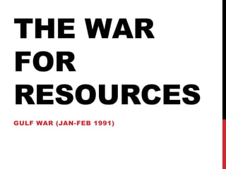 THE WAR
FOR
RESOURCES
GULF WAR (JAN-FEB 1991)

 
