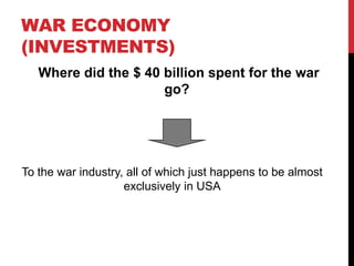 WAR ECONOMY
(INVESTMENTS)
Where did the $ 40 billion spent for the war
go?

To the war industry, all of which just happens to be almost
exclusively in USA

 