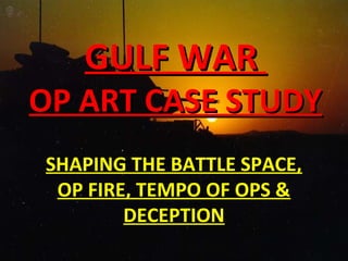 GULF WAR
OP ART CASE STUDY
SHAPING THE BATTLE SPACE,
 OP FIRE, TEMPO OF OPS &
        DECEPTION
 
