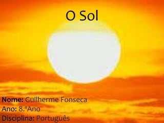 O Sol
Nome: Guilherme Fonseca
Ano: 8.ºAno
Disciplina: Português
 