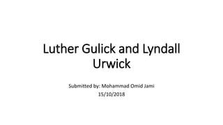 Luther Gulick and Lyndall
Urwick
Submitted by: Mohammad Omid Jami
15/10/2018
 