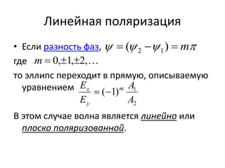 Линейная поляризация 
  (  )  m 2 1 
• Если разность фаз, 
где 
m  0,1,2, 
то эллипс переходит в прямую, описываемую 
уравнением 
E A 
m 
x   
1 ( 1) 
A 
2 
E 
y 
В этом случае волна является линейно или 
плоско поляризованной. 
 