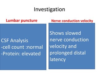 Investigation
Lumbar puncture Nerve conduction velocity
CSF Analysis
-cell count :normal
-Protein: elevated
Shows slowed
nerve conduction
velocity and
prolonged distal
latency
