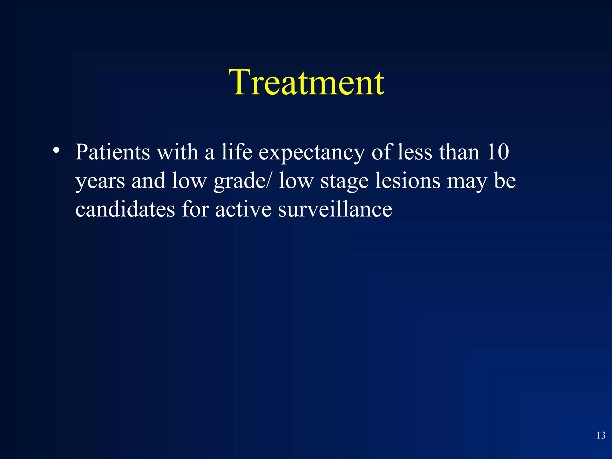 Treatment
• Patients with a life expectancy of less than 10
  years and low grade/ low stage lesions may be
  candidates for active surveillance




                                                    13
 