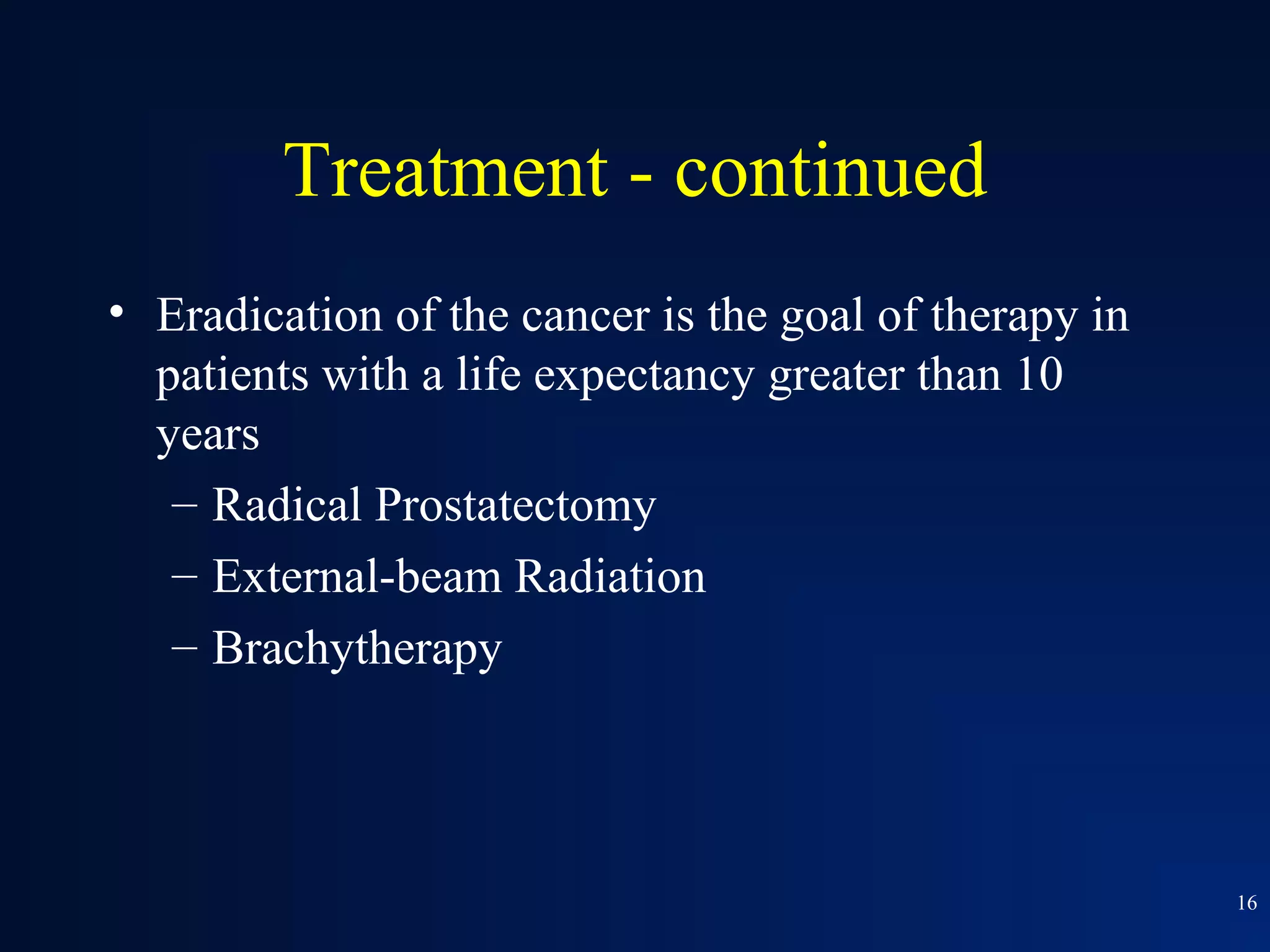 Treatment - continued
• Eradication of the cancer is the goal of therapy in
  patients with a life expectancy greater than 10
  years
   – Radical Prostatectomy
   – External-beam Radiation
   – Brachytherapy




                                                        16
 